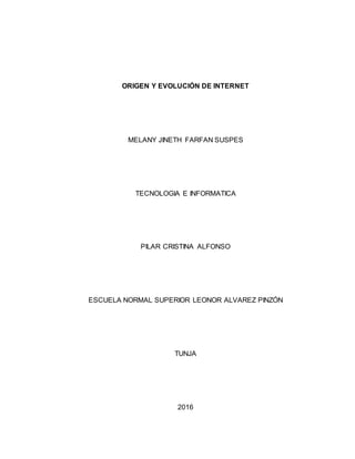 ORIGEN Y EVOLUCIÓN DE INTERNET
MELANY JINETH FARFAN SUSPES
TECNOLOGIA E INFORMATICA
PILAR CRISTINA ALFONSO
ESCUELA NORMAL SUPERIOR LEONOR ALVAREZ PINZÓN
TUNJA
2016
 