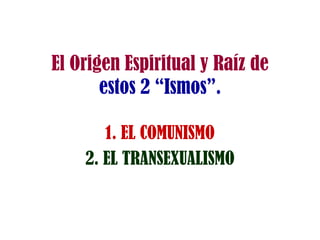 El Origen Espiritual y Raíz de
estos 2 “Ismos”.
1. EL COMUNISMO
2. EL TRANSEXUALISMO
 