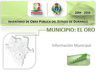 2004 - 2010
INVENTARIO DE OBRA PÚBLICA DEL ESTADO DE DURANGO
INVENTARIO DE OBRA PÚBLICA DEL ESTADO DE DURANGO




                            Información Municipal
 