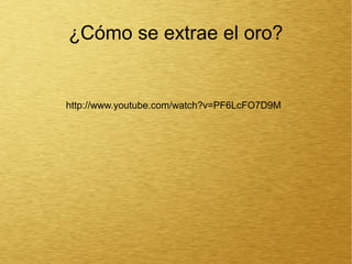 ¿Cómo se extrae el oro?

http://www.youtube.com/watch?v=PF6LcFO7D9M

 