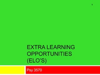 EXTRA LEARNING
OPPORTUNITIES
(ELO’S)
Psy 3570
1
 