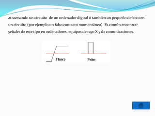 atravesando un circuito de un ordenador digital ó también un pequeño defecto en
un circuito (por ejemplo un falso contacto momentáneo). Es común encontrar
señales de este tipo en ordenadores, equipos de rayo X y de comunicaciones.
 