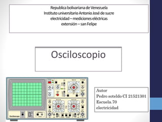 RepublicabolivarianadeVenezuela
InstitutouniversitarioAntonioJosédesucre
electricidad–medicioneseléctricas
extensión–sanFelipe
Osciloscopio
 