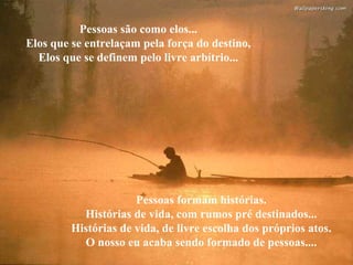 Pessoas são como elos...
Elos que se entrelaçam pela força do destino,
Elos que se definem pelo livre arbítrio...
Pessoas formam histórias.
Histórias de vida, com rumos pré destinados...
Histórias de vida, de livre escolha dos próprios atos.
O nosso eu acaba sendo formado de pessoas....
 
