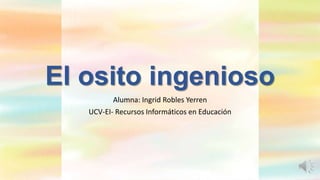El osito ingenioso
Alumna: Ingrid Robles Yerren
UCV-EI- Recursos Informáticos en Educación
 