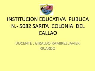 INSTITUCION EDUCATIVA PUBLICA
N.- 5082 SARITA COLONIA DEL
CALLAO
DOCENTE : GIRALDO RAMIREZ JAVIER
RICARDO
 