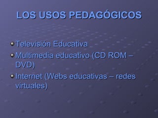 LOS USOS PEDAGÓGICOS Televisión Educativa Multimedia educativo (CD ROM –DVD) Internet (Webs educativas – redes virtuales) 