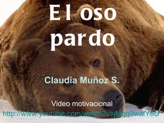 El oso pardo Claudia Muñoz S. Video motivacional http:// www.youtube.com / watch?v = jMqq9wafY8U   