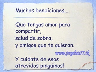 Muchas bendiciones...  Que tengas amor para compartir,  salud de sobra,  y amigos que te quieran.   Y cuídate de esos atrevidos pingüinos! www.jorgeluis77.tk 