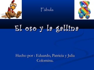 Fábula



El oso y la gallina
                    




Hecho por : Eduardo, Patricia y Julia
            Colomina.
 