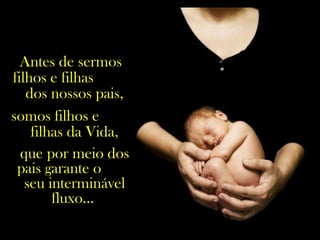 Antes de sermos
filhos e filhas
dos nossos pais,
somos filhos e
filhas da Vida,
que por meio dos
pais garante o
seu interminável
fluxo...
 