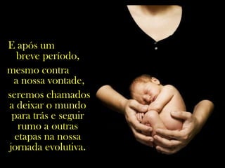E após um
breve período,
mesmo contra
a nossa vontade,
seremos chamados
a deixar o mundo
para trás e seguir
rumo a outras
etapas na nossa
jornada evolutiva.
 