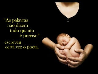 “As palavras
não dizem
tudo quanto
é preciso”,
escreveu
certa vez o poeta.
 