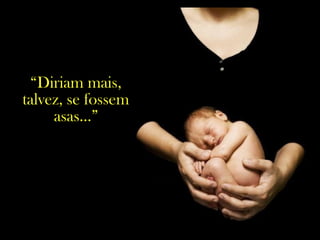 “Diriam mais,
talvez, se fossem
asas...”
 