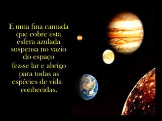 E uma fina camada
que cobre esta
esfera azulada
suspensa no vazio
do espaço
fez-se lar e abrigo
para todas as
espécies de vida
conhecidas.
 