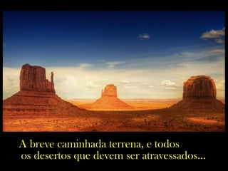 A breve caminhada terrena, e todos
os desertos que devem ser atravessados...
 