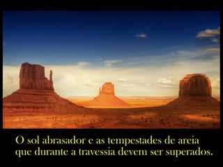 O sol abrasador e as tempestades de areia
que durante a travessia devem ser superados.
 