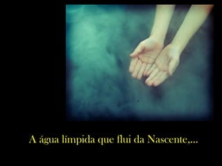 A água límpida que flui da Nascente,...
 