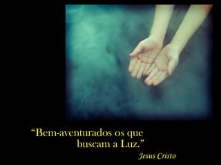 “Bem-aventurados os que
buscam a Luz.”
Jesus Cristo
 