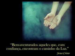 “Bem-aventurados aqueles que, com
confiança, encontram o caminho da Luz.”
Jesus Cristo
 