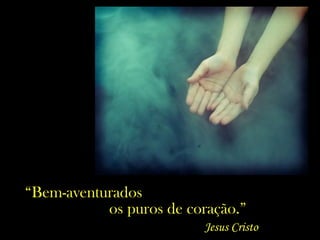 “Bem-aventurados
os puros de coração.”
Jesus Cristo
 