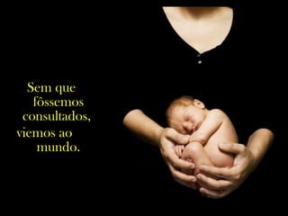 Sem que
fôssemos
consultados,
viemos ao
mundo.
 
