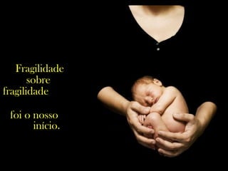 Fragilidade
sobre
fragilidade
foi o nosso
início.
 