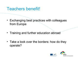 Teachers benefit!

• Exchanging best practices with colleagues
  from Europe

• Training and further education abroad

• Take a look over the borders: how do they
  operate?
 