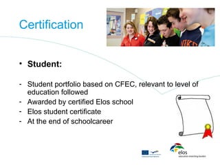 Certification


• Student:

- Student portfolio based on CFEC, relevant to level of
  education followed
- Awarded by certified Elos school
- Elos student certificate
- At the end of schoolcareer
 