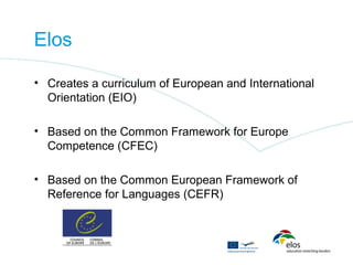 Elos

• Creates a curriculum of European and International
  Orientation (EIO)

• Based on the Common Framework for Europe
  Competence (CFEC)

• Based on the Common European Framework of
  Reference for Languages (CEFR)
 