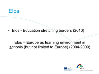 Elos


• Elos - Education stretching borders (2010)


  Elos = Europe as learning environment in
schools (but not limited to Europe) (2004-2009)
 