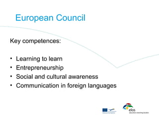 European Council

Key competences:

•   Learning to learn
•   Entrepreneurship
•   Social and cultural awareness
•   Communication in foreign languages
 