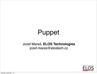Puppet
Jozef Mareš, ELOS Technologies
jozef.mares@elostech.cz
Thursday, November 1, 12
 