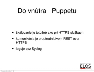 Do vnútra Puppetu
• škálovanie je totožné ako pri HTTPS službách
• komunikácia je prostredníctvom REST over
HTTPS
• loguje...