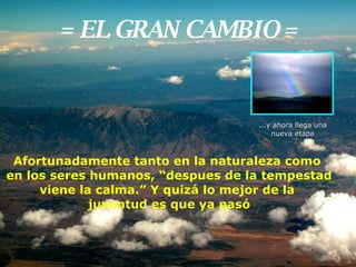 = EL GRAN CAMBIO = Afortunadamente tanto en la naturaleza como  en los seres humanos, “despues de la tempestad viene la calma.” Y quizá lo mejor de la  juventud es   que ya pasó ...y ahora llega una nueva etapa 