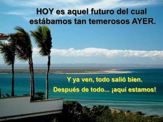 HOY es aquel futuro del cual
estábamos tan temerosos AYER.




         Y ya ven, todo salió bien.
     Después de todo... ¡aquí estamos!
 