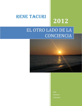 RENE TACURI
              2012
   EL OTRO LADO DE LA
          CONCIENCIA




              RENE
              CENTAURY
              01/01/2012
 
