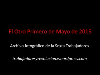 El Otro Primero de Mayo de 2015
Archivo fotográfico de la Sexta Trabajadores
trabajadoresyrevolucion.woordpress.com
 