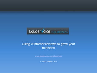 Using customer reviews to grow your business www.loudervoice.com/business Conor O'Neill, CEO 