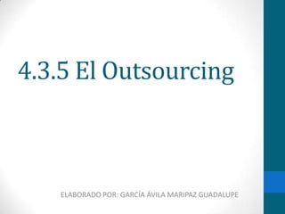 4.3.5 El Outsourcing ELABORADO POR: GARCÍA ÁVILA MARIPAZ GUADALUPE 