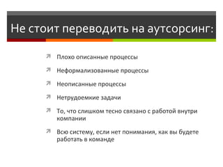 Не стоит переводить на аутсорсинг: Плохо описанные процессы Н еформализованные процессы Неописанные процессы Н етрудоемкие задачи То, что слишком тесно связано с работой внутри компании  В сю систему, если нет понимания, как вы будете работать в команде 