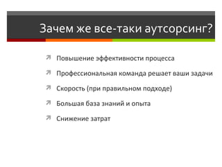 Зачем же все-таки аутсорсинг? Повышение эффективности процесса Профессиональная команда решает ваши задачи Скорость (при правильном подходе) Б ольшая база знаний и опыта Снижение затрат 