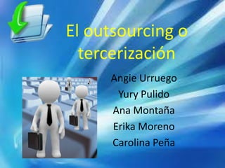 El outsourcing o
tercerización
Angie Urruego
Yury Pulido
Ana Montaña
Erika Moreno
Carolina Peña
 