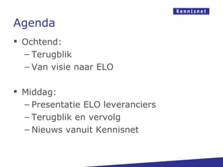 Agenda
 Ochtend:
  – Terugblik
  – Van visie naar ELO

 Middag:
  – Presentatie ELO leveranciers
  – Terugblik en vervolg
  – Nieuws vanuit Kennisnet
 