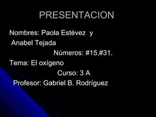 PRESENTACION
Nombres: Paola Estévez y
Anabel Tejada
             Números: #15,#31.
Tema: El oxígeno
              Curso: 3 A
 Profesor: Gabriel B. Rodríguez
 