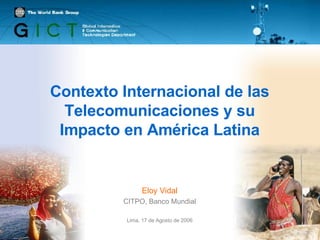 Contexto Internacional de las Telecomunicaciones y su Impacto en América Latina Eloy Vidal CITPO, Banco Mundial Lima, 17 de Agosto de 2006 