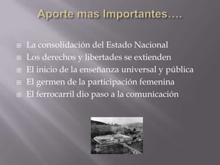  La consolidación del Estado Nacional
 Los derechos y libertades se extienden
 El inicio de la enseñanza universal y pública
 El germen de la participación femenina
 El ferrocarril dio paso a la comunicación
 