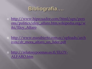  http://www.hipecuador.com/html/ups/pers
ons/politics/eloy_alfaro.htm.wikipedia.org/w
iki/Eloy_Alfaro
 http://www.marabierto.com.ec/uploads/arch
ivos/dr_mora_alfaro_un_lider.pdf
 http://relatosypoemas.es.tl/ELOY-
ALFARO.htm
 