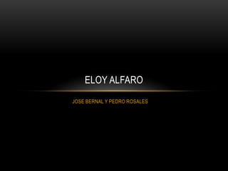 JOSE BERNAL Y PEDRO ROSALES
ELOY ALFARO
 