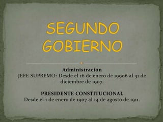 Administración
JEFE SUPREMO: Desde el 16 de enero de 19906 al 31 de
diciembre de 1907.
PRESIDENTE CONSTITUCIONAL
Desde el 1 de enero de 1907 al 14 de agosto de 1911.
 